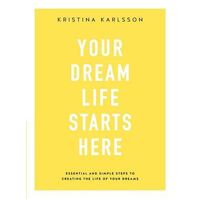 Your Dream Life Starts Here: Essential and simple steps to creating the life of your dreams