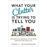 What Your Clutter Is Trying to Tell You: Uncover the Message in the Mess and Reclaim Your Life