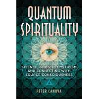 Quantum Spirituality: Science, Gnostic Mysticism, and Connecting with Source Consciousness