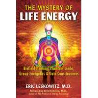 Mystery of Life Energy, The: Biofield Healing, Phantom Limbs, Group Energetics, and Gaia Consciousness