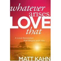 Whatever Arises, Love That: A Love Revolution That Begins with You