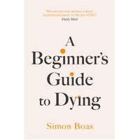 Beginner's Guide to Dying, A: The Sunday Times Bestseller, 'Has anyone ever written a more inspirational paean to the joy of life?' Daily Mail