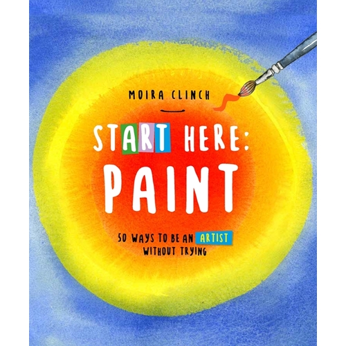 Start Here: Paint: 50 Ways To Be an Artist Without Trying: Volume 2