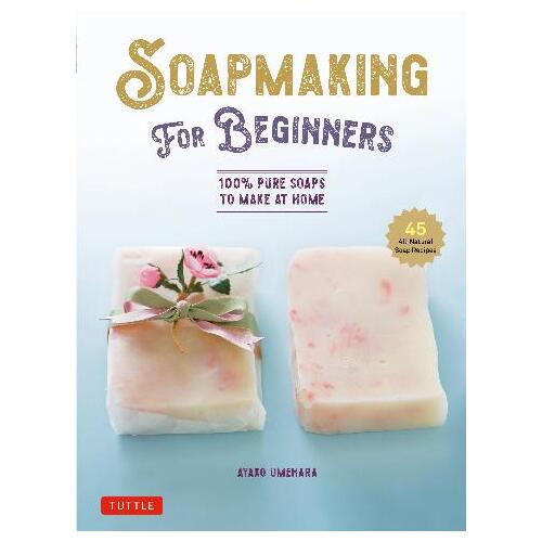 Soap Making for Beginners: 100% Pure Soaps to Make at Home (45 All-Natural Soap Recipes)