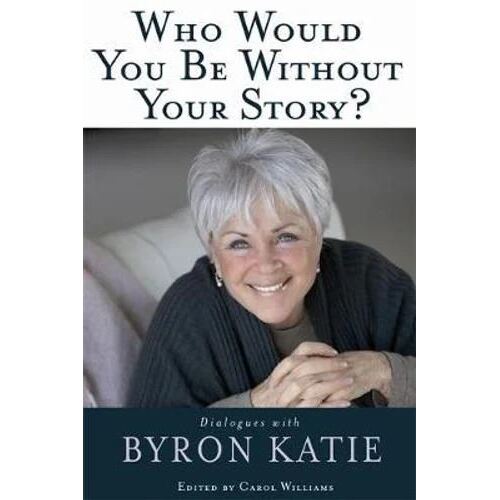 Who Would You Be Without Your Story?: Dialogues with Byron Katie