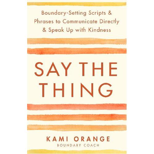 Say the Thing: Boundary-Setting Scripts & Phrases to Communicate Directly & Speak Up with Kindness