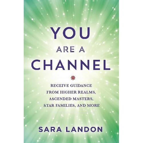 You Are A Channel: Receive Guidance from Higher Realms; Ascended Masters; Star Families; and More