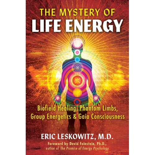 Mystery of Life Energy, The: Biofield Healing, Phantom Limbs, Group Energetics, and Gaia Consciousness