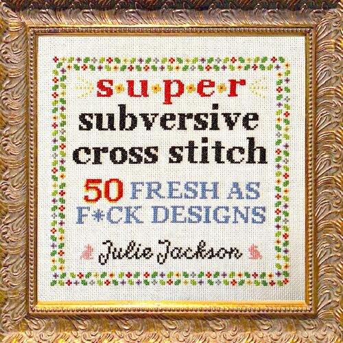 Super Subversive Cross Stitch: 50 Fresh as F*ck Designs