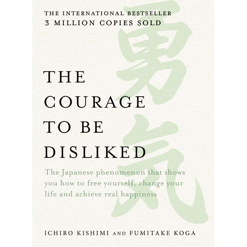 Courage to be Disliked, The: The Japanese phenomenon that shows you how to free yourself, change your life and achieve real happiness