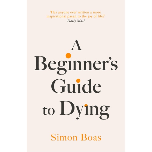 Beginner's Guide to Dying, A: The Sunday Times Bestseller, 'Has anyone ever written a more inspirational paean to the joy of life?' Daily Mail